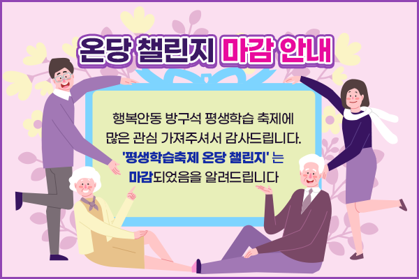 
			온당 챌린지 마감 안내
			행복안동 방구석 평생학습 축제에 많은 관심 가져주셔서 감사드립니다.
			'평생학습축제 온당 챌린지'는 마감되었음을 알려드립니다.
			
