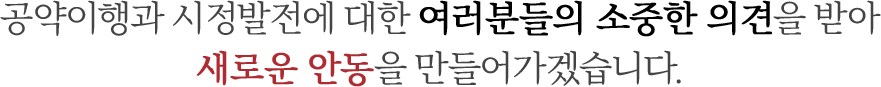 공약이행과 시정발전에 대한 여러분들의 소중한 의견을 받아 행복한 안동을 만들어가겠습니다.